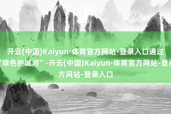 开云(中国)Kaiyun·体育官方网站-登录入口通过搭建“绿色护城河”-开云(中国)Kaiyun·体育官方网站-登录入口