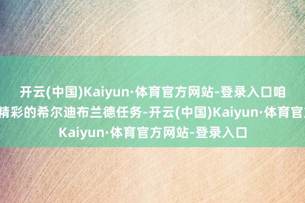 开云(中国)Kaiyun·体育官方网站-登录入口咱们必须重心计切精彩的希尔迪布兰德任务-开云(中国)Kaiyun·体育官方网站-登录入口