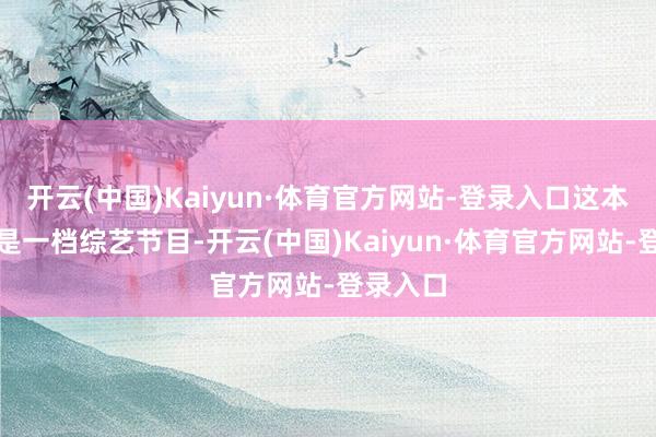 开云(中国)Kaiyun·体育官方网站-登录入口这本体上便是一档综艺节目-开云(中国)Kaiyun·体育官方网站-登录入口