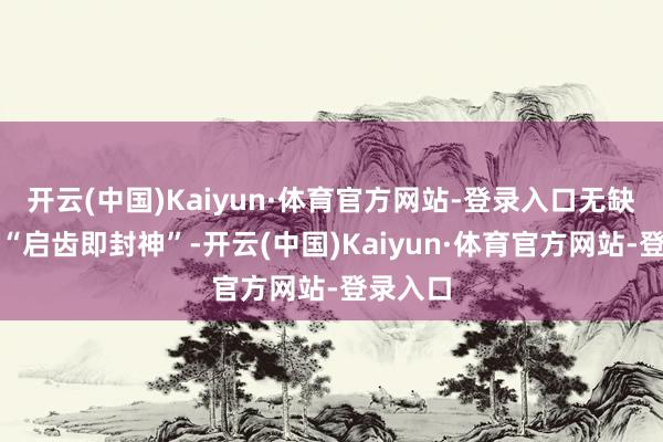 开云(中国)Kaiyun·体育官方网站-登录入口无缺讲解了“启齿即封神”-开云(中国)Kaiyun·体育官方网站-登录入口