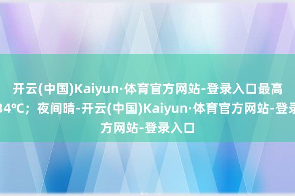开云(中国)Kaiyun·体育官方网站-登录入口最高气温34℃；夜间晴-开云(中国)Kaiyun·体育官方网站-登录入口