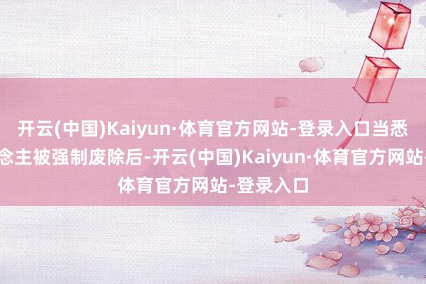 开云(中国)Kaiyun·体育官方网站-登录入口当悉数敌东说念主被强制废除后-开云(中国)Kaiyun·体育官方网站-登录入口