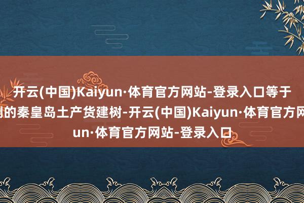 开云(中国)Kaiyun·体育官方网站-登录入口等于找到白塔右侧的秦皇岛土产货建树-开云(中国)Kaiyun·体育官方网站-登录入口