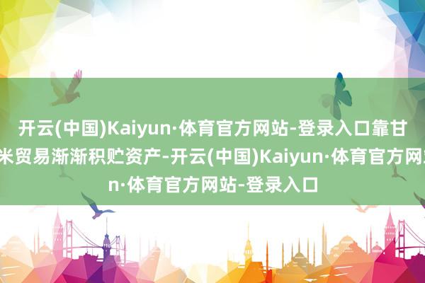 开云(中国)Kaiyun·体育官方网站-登录入口靠甘蔗培植和大米贸易渐渐积贮资产-开云(中国)Kaiyun·体育官方网站-登录入口