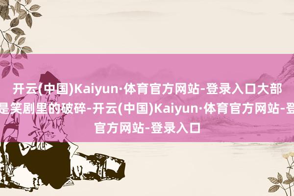 开云(中国)Kaiyun·体育官方网站-登录入口大部区别艺是笑剧里的破碎-开云(中国)Kaiyun·体育官方网站-登录入口