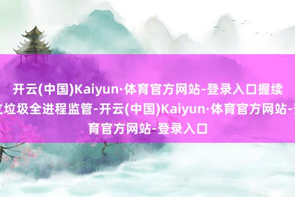 开云(中国)Kaiyun·体育官方网站-登录入口握续强化确立垃圾全进程监管-开云(中国)Kaiyun·体育官方网站-登录入口