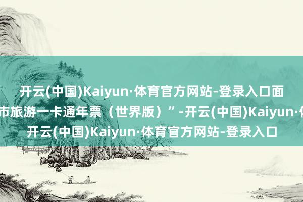 开云(中国)Kaiyun·体育官方网站-登录入口面向世界旅客披发“黄山市旅游一卡通年票（世界版）”-开云(中国)Kaiyun·体育官方网站-登录入口