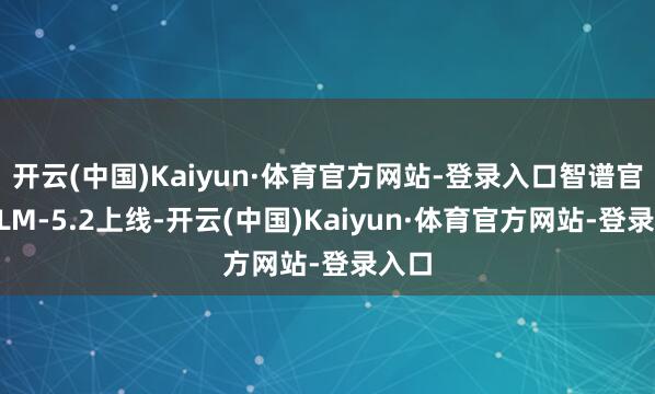 开云(中国)Kaiyun·体育官方网站-登录入口智谱官宣GLM-5.2上线-开云(中国)Kaiyun·体育官方网站-登录入口