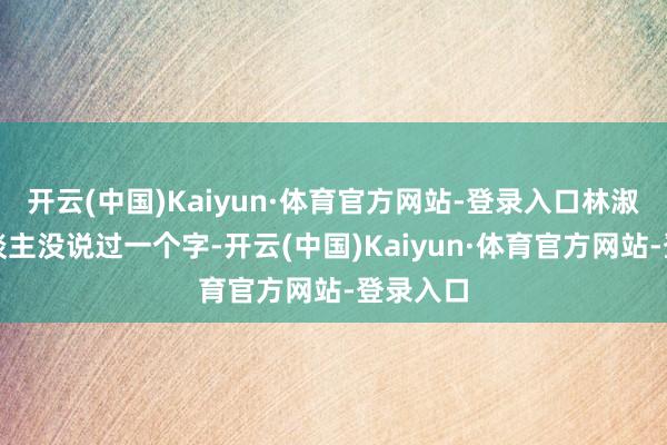 开云(中国)Kaiyun·体育官方网站-登录入口林淑茵本东谈主没说过一个字-开云(中国)Kaiyun·体育官方网站-登录入口