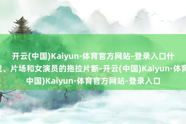 开云(中国)Kaiyun·体育官方网站-登录入口什么旧手机号聊天记载、片场和女演员的拖拉片断-开云(中国)Kaiyun·体育官方网站-登录入口