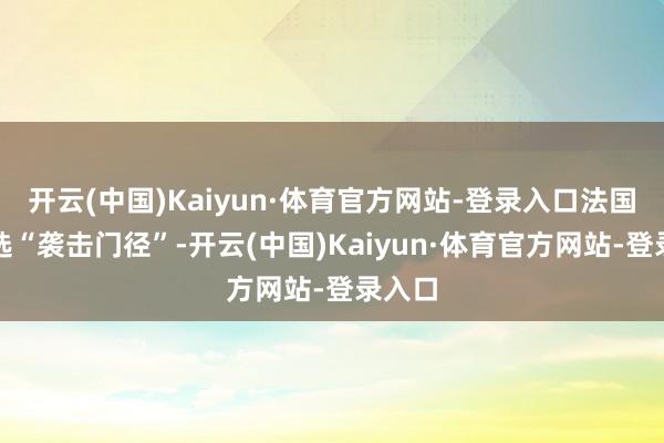开云(中国)Kaiyun·体育官方网站-登录入口法国将采选“袭击门径”-开云(中国)Kaiyun·体育官方网站-登录入口