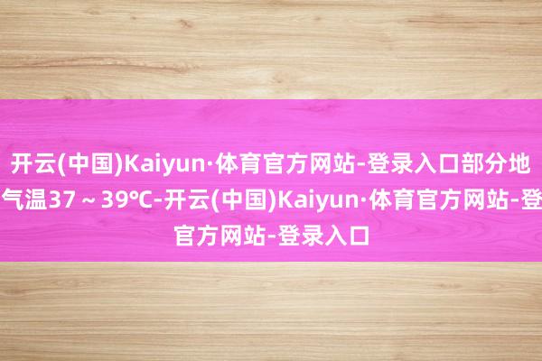 开云(中国)Kaiyun·体育官方网站-登录入口部分地区最高气温37～39℃-开云(中国)Kaiyun·体育官方网站-登录入口