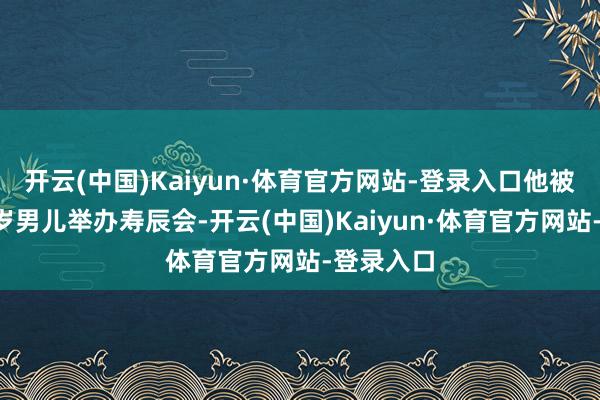 开云(中国)Kaiyun·体育官方网站-登录入口他被拍到为6岁男儿举办寿辰会-开云(中国)Kaiyun·体育官方网站-登录入口