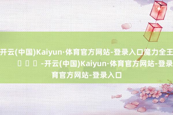 开云(中国)Kaiyun·体育官方网站-登录入口魔力全王人！        			-开云(中国)Kaiyun·体育官方网站-登录入口