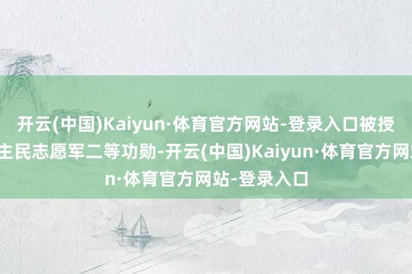 开云(中国)Kaiyun·体育官方网站-登录入口被授予中国东谈主民志愿军二等功勋-开云(中国)Kaiyun·体育官方网站-登录入口