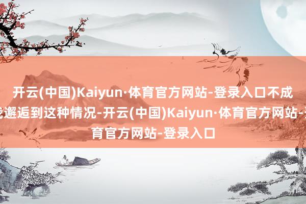开云(中国)Kaiyun·体育官方网站-登录入口不成倒退！我邂逅到这种情况-开云(中国)Kaiyun·体育官方网站-登录入口