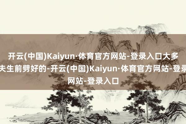 开云(中国)Kaiyun·体育官方网站-登录入口大多是丈夫生前劈好的-开云(中国)Kaiyun·体育官方网站-登录入口