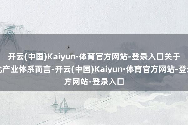 开云(中国)Kaiyun·体育官方网站-登录入口关于当代化产业体系而言-开云(中国)Kaiyun·体育官方网站-登录入口