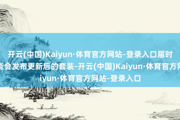 开云(中国)Kaiyun·体育官方网站-登录入口届时2027年很可能会发布更新后的套装-开云(中国)Kaiyun·体育官方网站-登录入口