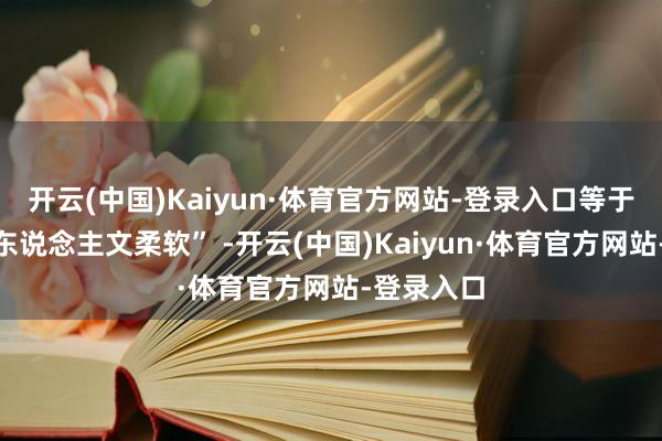 开云(中国)Kaiyun·体育官方网站-登录入口等于最佳的“东说念主文柔软” -开云(中国)Kaiyun·体育官方网站-登录入口