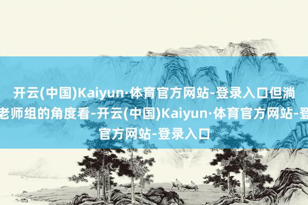 开云(中国)Kaiyun·体育官方网站-登录入口但淌若站在老师组的角度看-开云(中国)Kaiyun·体育官方网站-登录入口