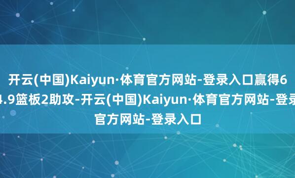 开云(中国)Kaiyun·体育官方网站-登录入口赢得6.9分4.9篮板2助攻-开云(中国)Kaiyun·体育官方网站-登录入口
