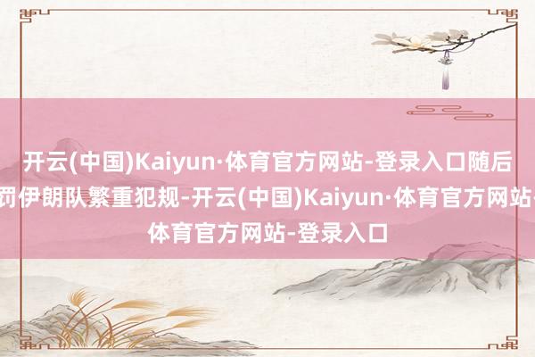 开云(中国)Kaiyun·体育官方网站-登录入口随后主裁判判罚伊朗队繁重犯规-开云(中国)Kaiyun·体育官方网站-登录入口