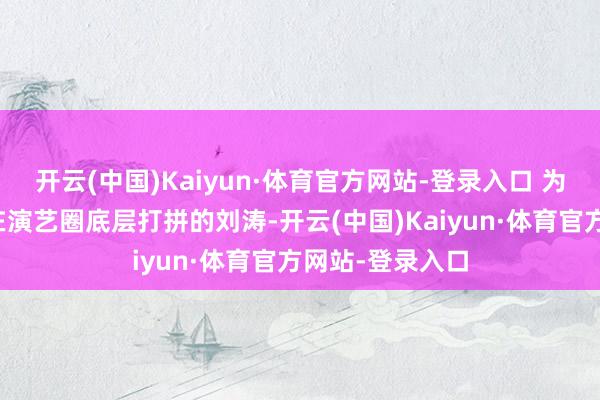开云(中国)Kaiyun·体育官方网站-登录入口 为了关注其时还在演艺圈底层打拼的刘涛-开云(中国)Kaiyun·体育官方网站-登录入口
