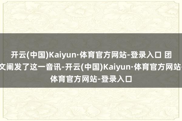 开云(中国)Kaiyun·体育官方网站-登录入口 团队不仅发文阐发了这一音讯-开云(中国)Kaiyun·体育官方网站-登录入口