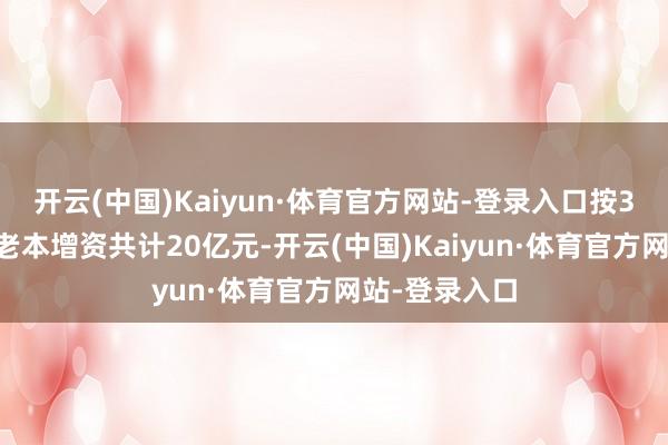 开云(中国)Kaiyun·体育官方网站-登录入口按3元/1元注册老本增资共计20亿元-开云(中国)Kaiyun·体育官方网站-登录入口