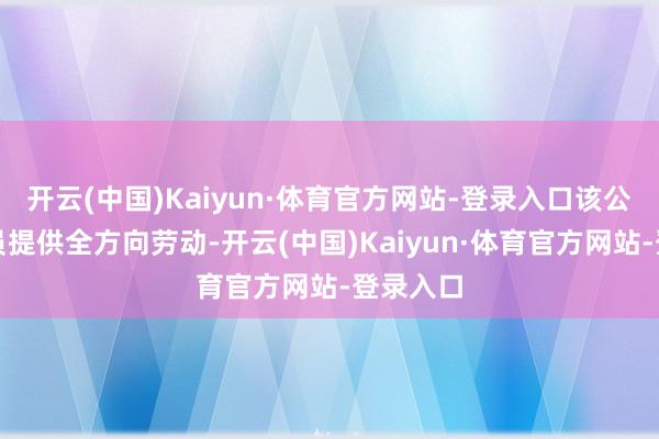 开云(中国)Kaiyun·体育官方网站-登录入口该公司为会员提供全方向劳动-开云(中国)Kaiyun·体育官方网站-登录入口