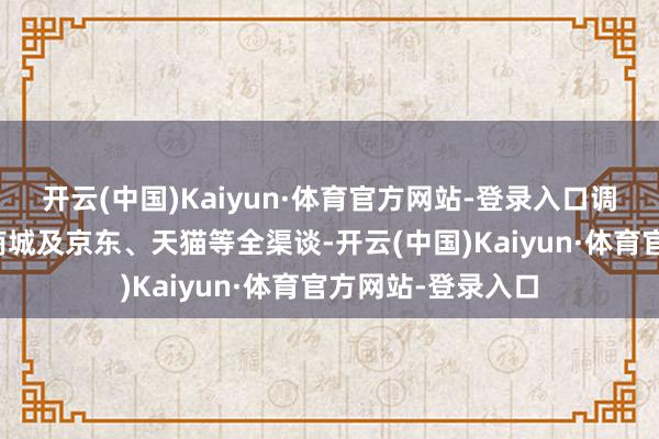 开云(中国)Kaiyun·体育官方网站-登录入口调价鸿沟隐蔽官方商城及京东、天猫等全渠谈-开云(中国)Kaiyun·体育官方网站-登录入口
