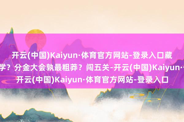 开云(中国)Kaiyun·体育官方网站-登录入口藏经阁中谁真金不怕火绝学？分金大会孰最粗莽？闯五关-开云(中国)Kaiyun·体育官方网站-登录入口