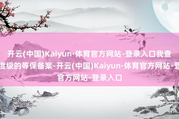 开云(中国)Kaiyun·体育官方网站-登录入口我查过有国度级的等保备案-开云(中国)Kaiyun·体育官方网站-登录入口