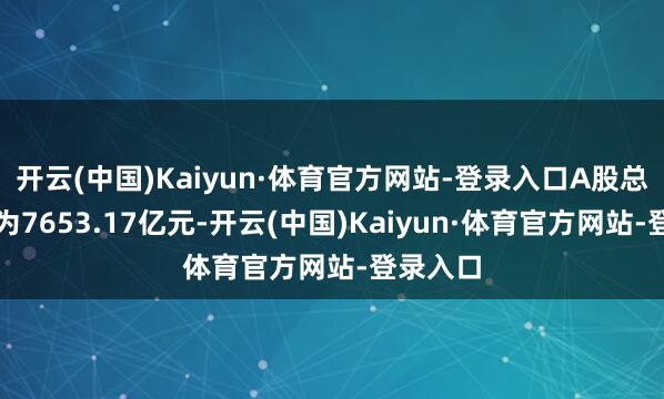 开云(中国)Kaiyun·体育官方网站-登录入口A股总成交额为7653.17亿元-开云(中国)Kaiyun·体育官方网站-登录入口