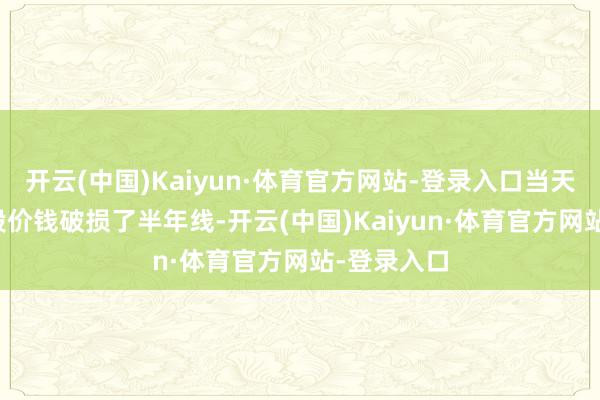 开云(中国)Kaiyun·体育官方网站-登录入口当天有69只A股价钱破损了半年线-开云(中国)Kaiyun·体育官方网站-登录入口