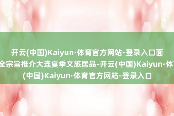 开云(中国)Kaiyun·体育官方网站-登录入口面向长三角市民与旅客全宗旨推介大连夏季文旅居品-开云(中国)Kaiyun·体育官方网站-登录入口