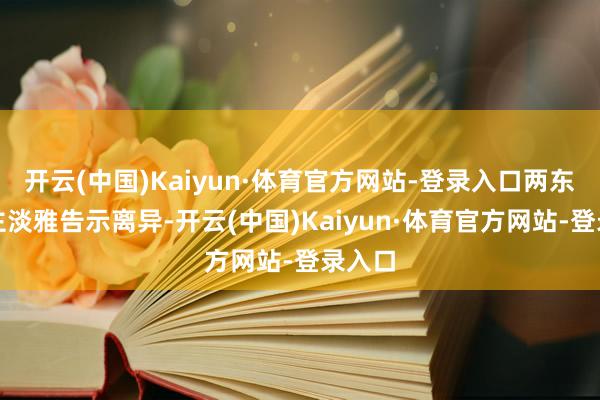 开云(中国)Kaiyun·体育官方网站-登录入口两东说念主淡雅告示离异-开云(中国)Kaiyun·体育官方网站-登录入口