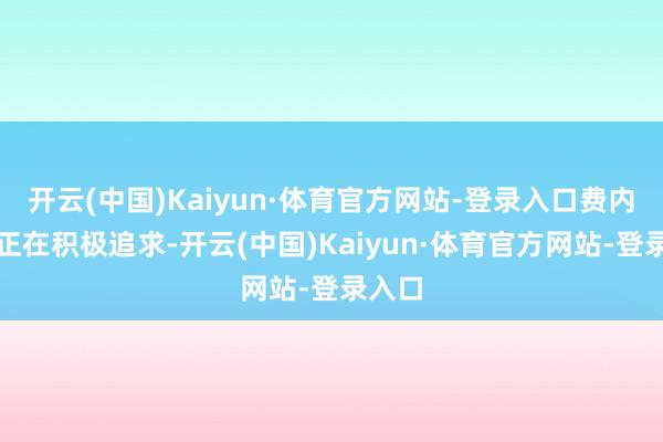 开云(中国)Kaiyun·体育官方网站-登录入口费内巴切正在积极追求-开云(中国)Kaiyun·体育官方网站-登录入口