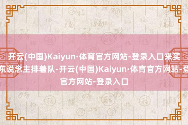 开云(中国)Kaiyun·体育官方网站-登录入口来买排骨的东说念主排着队-开云(中国)Kaiyun·体育官方网站-登录入口