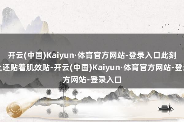开云(中国)Kaiyun·体育官方网站-登录入口此刻膝盖上还贴着肌效贴-开云(中国)Kaiyun·体育官方网站-登录入口