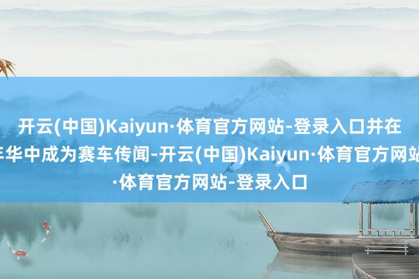开云(中国)Kaiyun·体育官方网站-登录入口并在地平线嘉年华中成为赛车传闻-开云(中国)Kaiyun·体育官方网站-登录入口
