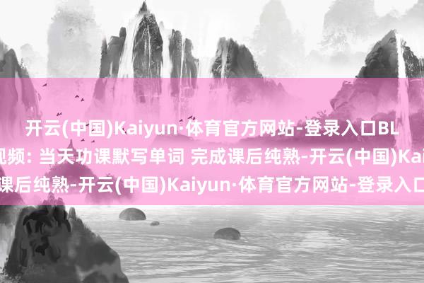 开云(中国)Kaiyun·体育官方网站-登录入口BLG共享Bin选手卡签名视频: 当天功课默写单词 完成课后纯熟-开云(中国)Kaiyun·体育官方网站-登录入口