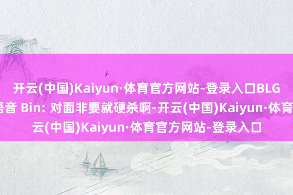 开云(中国)Kaiyun·体育官方网站-登录入口BLG发布对阵TES赛事语音 Bin: 对面非要就硬杀啊-开云(中国)Kaiyun·体育官方网站-登录入口