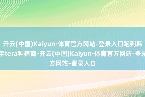 开云(中国)Kaiyun·体育官方网站-登录入口跑到韩国联手tera种植商-开云(中国)Kaiyun·体育官方网站-登录入口