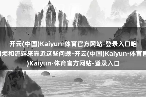 开云(中国)Kaiyun·体育官方网站-登录入口咱们需要以放心、耐烦和流露来靠近这些问题-开云(中国)Kaiyun·体育官方网站-登录入口