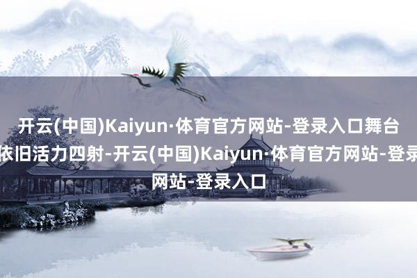 开云(中国)Kaiyun·体育官方网站-登录入口舞台上他依旧活力四射-开云(中国)Kaiyun·体育官方网站-登录入口