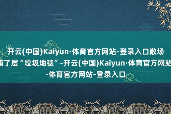 开云(中国)Kaiyun·体育官方网站-登录入口散场后地上像铺了层“垃圾地毯”-开云(中国)Kaiyun·体育官方网站-登录入口