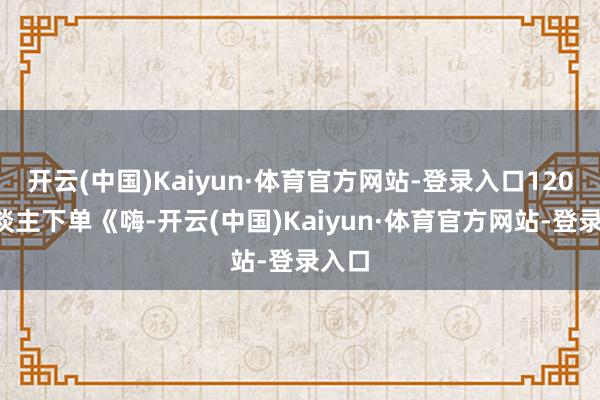 开云(中国)Kaiyun·体育官方网站-登录入口1200东谈主下单《嗨-开云(中国)Kaiyun·体育官方网站-登录入口