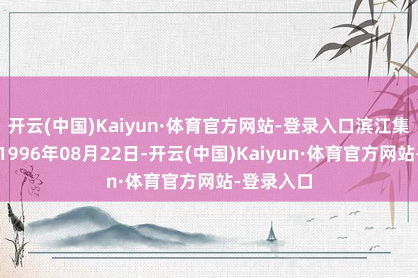开云(中国)Kaiyun·体育官方网站-登录入口滨江集团确立于1996年08月22日-开云(中国)Kaiyun·体育官方网站-登录入口
